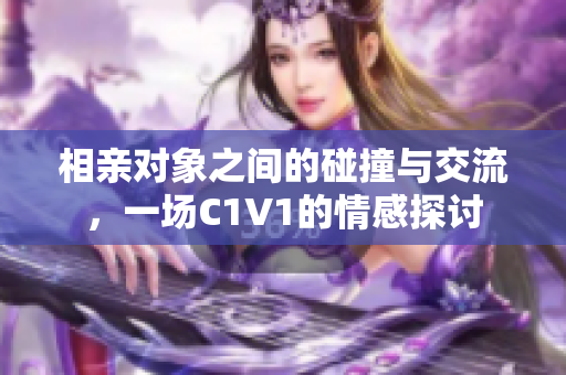 相亲对象之间的碰撞与交流，一场C1V1的情感探讨