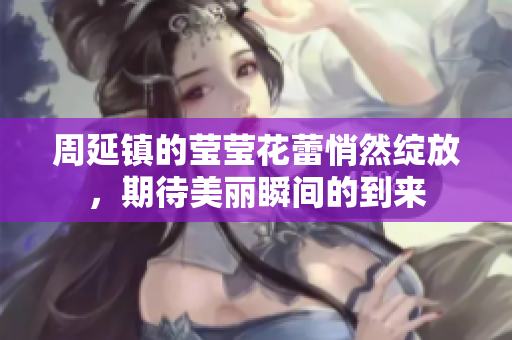 周延镇的莹莹花蕾悄然绽放，期待美丽瞬间的到来