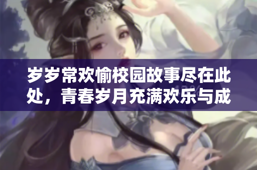 岁岁常欢愉校园故事尽在此处，青春岁月充满欢乐与成长