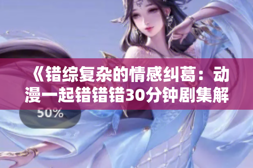 《错综复杂的情感纠葛：动漫一起错错错30分钟剧集解密》