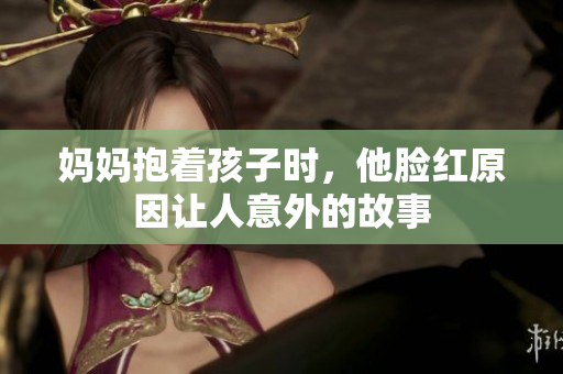 妈妈抱着孩子时，他脸红原因让人意外的故事