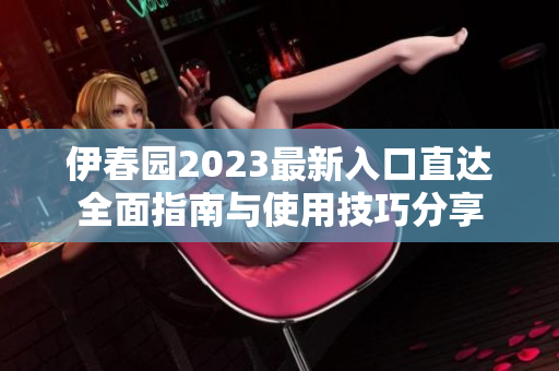 伊春园2023最新入口直达全面指南与使用技巧分享