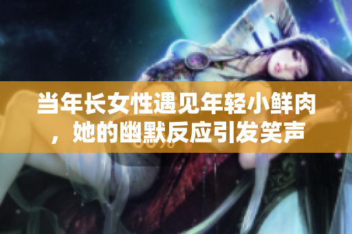 当年长女性遇见年轻小鲜肉，她的幽默反应引发笑声