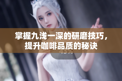掌握九浅一深的研磨技巧，提升咖啡品质的秘诀