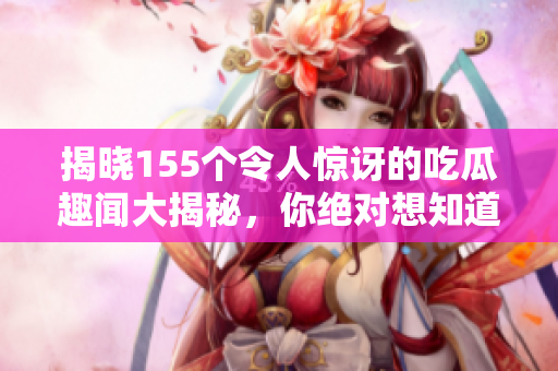 揭晓155个令人惊讶的吃瓜趣闻大揭秘，你绝对想知道的秘密！
