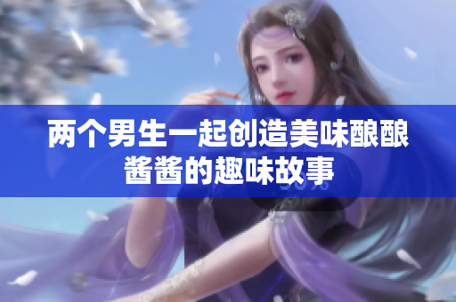 两个男生一起创造美味酿酿酱酱的趣味故事