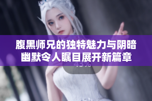 腹黑师兄的独特魅力与阴暗幽默令人瞩目展开新篇章