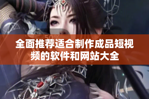 全面推荐适合制作成品短视频的软件和网站大全