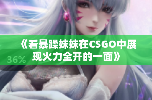 《看暴躁妹妹在CSGO中展现火力全开的一面》