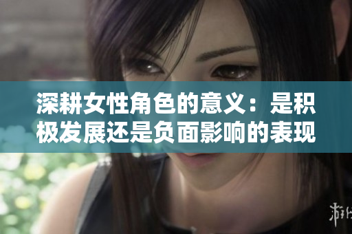 深耕女性角色的意义：是积极发展还是负面影响的表现