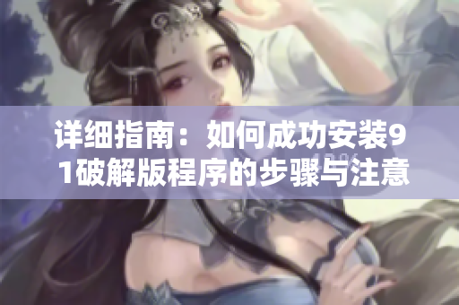 详细指南：如何成功安装9 1破解版程序的步骤与注意事项