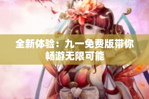全新体验：九一免费版带你畅游无限可能