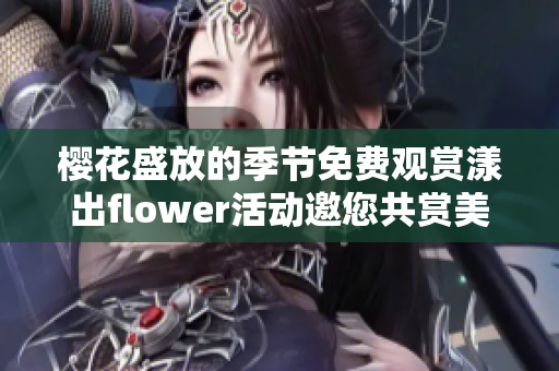 樱花盛放的季节免费观赏漾出flower活动邀您共赏美景