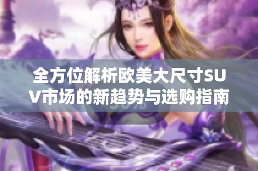 全方位解析欧美大尺寸SUV市场的新趋势与选购指南
