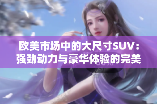 欧美市场中的大尺寸SUV：强劲动力与豪华体验的完美结合