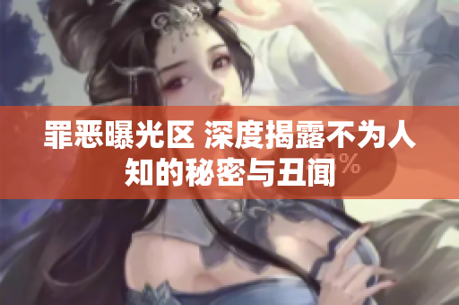 罪恶曝光区 深度揭露不为人知的秘密与丑闻