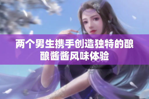 两个男生携手创造独特的酿酿酱酱风味体验