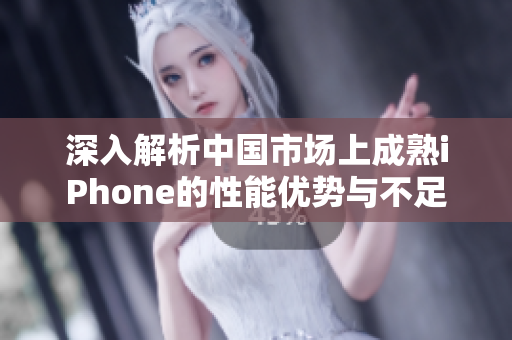 深入解析中国市场上成熟iPhone的性能优势与不足