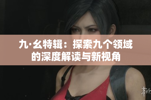 九·幺特辑：探索九个领域的深度解读与新视角