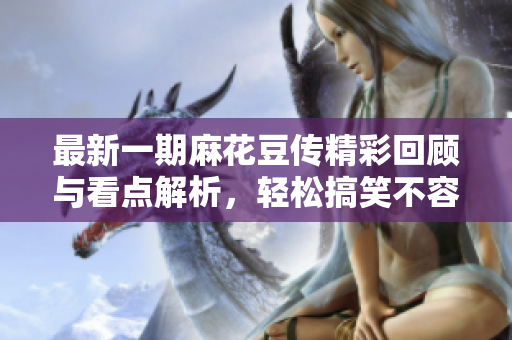 最新一期麻花豆传精彩回顾与看点解析，轻松搞笑不容错过
