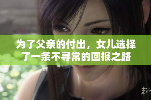 为了父亲的付出，女儿选择了一条不寻常的回报之路
