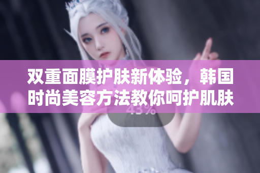 双重面膜护肤新体验，韩国时尚美容方法教你呵护肌肤