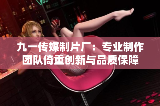 九一传媒制片厂：专业制作团队倚重创新与品质保障