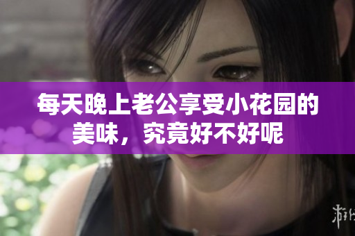 每天晚上老公享受小花园的美味，究竟好不好呢