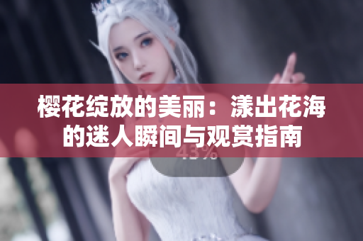 樱花绽放的美丽：漾出花海的迷人瞬间与观赏指南