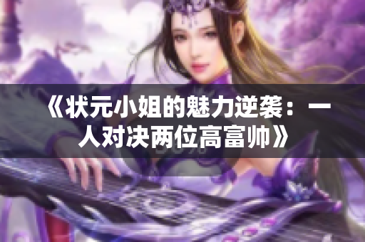 《状元小姐的魅力逆袭：一人对决两位高富帅》