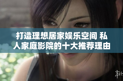 打造理想居家娱乐空间 私人家庭影院的十大推荐理由
