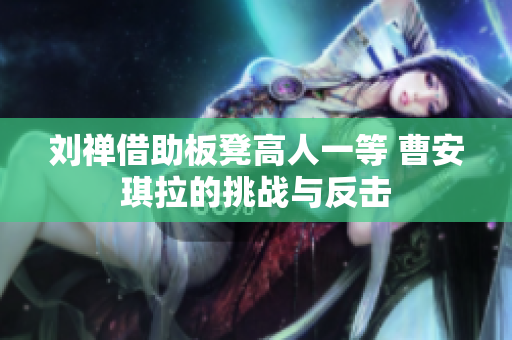 刘禅借助板凳高人一等 曹安琪拉的挑战与反击