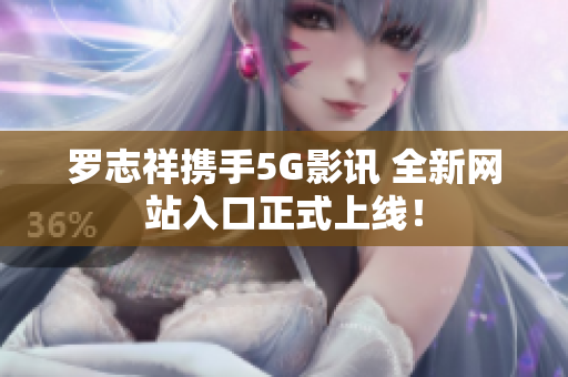 罗志祥携手5G影讯 全新网站入口正式上线！
