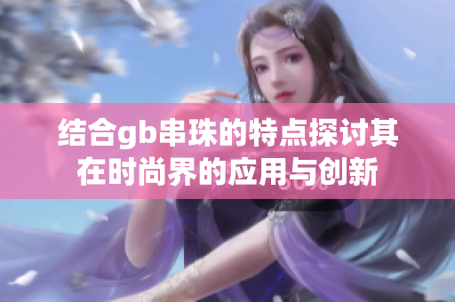 结合gb串珠的特点探讨其在时尚界的应用与创新