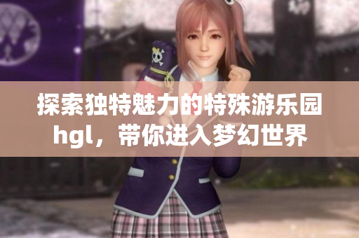 探索独特魅力的特殊游乐园hgl，带你进入梦幻世界