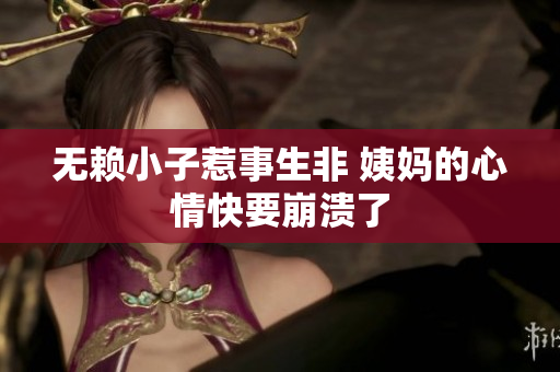 无赖小子惹事生非 姨妈的心情快要崩溃了