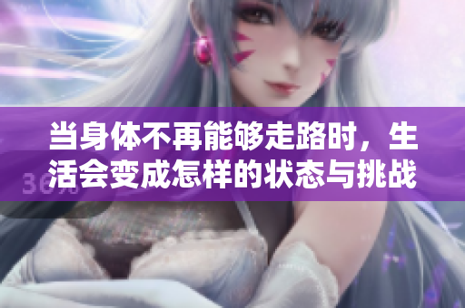 当身体不再能够走路时，生活会变成怎样的状态与挑战