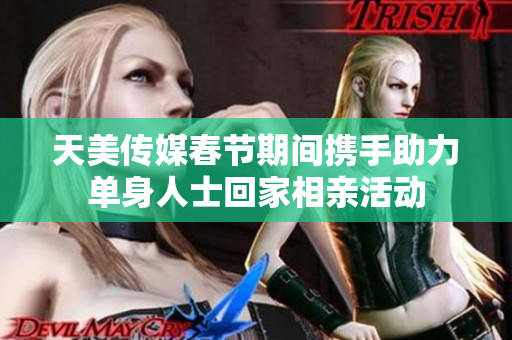 天美传媒春节期间携手助力单身人士回家相亲活动