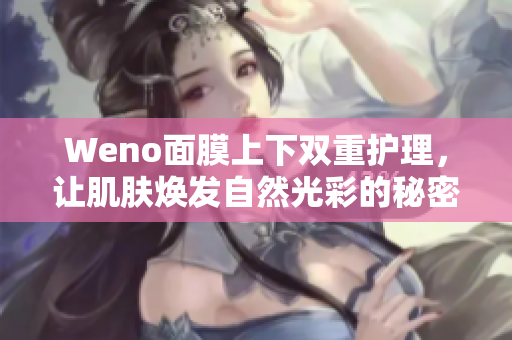 Weno面膜上下双重护理，让肌肤焕发自然光彩的秘密