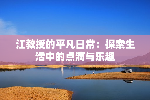 江教授的平凡日常：探索生活中的点滴与乐趣