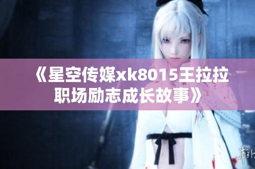 《星空传媒xk8015王拉拉职场励志成长故事》
