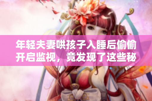 年轻夫妻哄孩子入睡后偷偷开启监视，竟发现了这些秘密