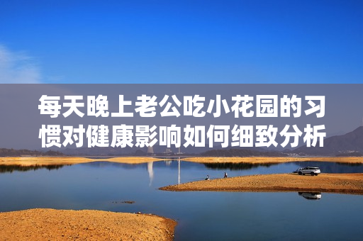 每天晚上老公吃小花园的习惯对健康影响如何细致分析