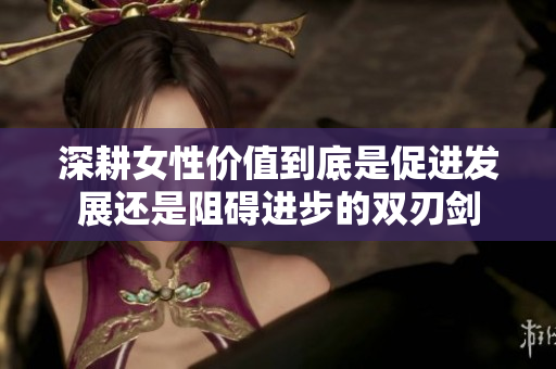 深耕女性价值到底是促进发展还是阻碍进步的双刃剑