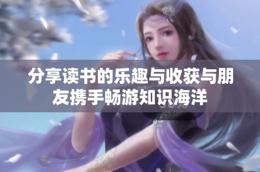 分享读书的乐趣与收获与朋友携手畅游知识海洋