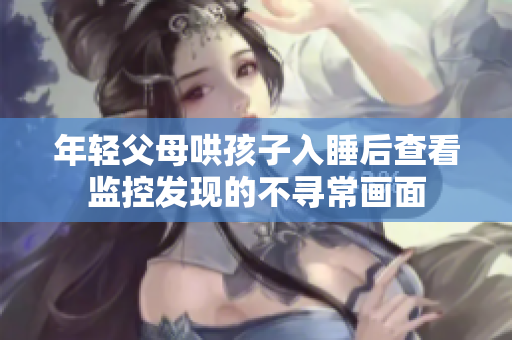年轻父母哄孩子入睡后查看监控发现的不寻常画面