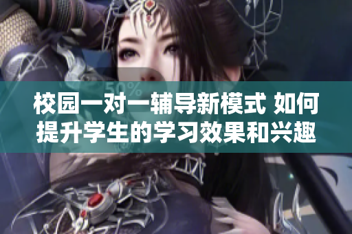 校园一对一辅导新模式 如何提升学生的学习效果和兴趣