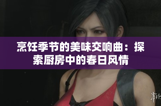 烹饪季节的美味交响曲：探索厨房中的春日风情
