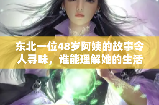 东北一位48岁阿姨的故事令人寻味，谁能理解她的生活挑战