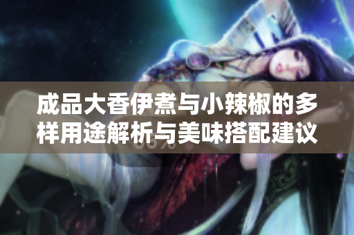 成品大香伊煮与小辣椒的多样用途解析与美味搭配建议